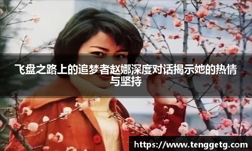 飞盘之路上的追梦者赵娜深度对话揭示她的热情与坚持