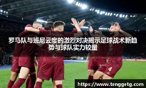 罗马队与班尼云度的激烈对决揭示足球战术新趋势与球队实力较量